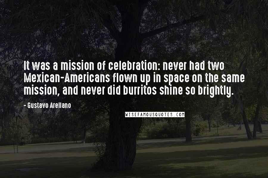 Gustavo Arellano Quotes: It was a mission of celebration: never had two Mexican-Americans flown up in space on the same mission, and never did burritos shine so brightly.