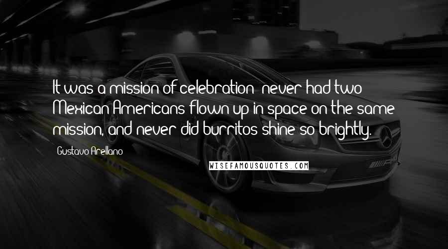 Gustavo Arellano Quotes: It was a mission of celebration: never had two Mexican-Americans flown up in space on the same mission, and never did burritos shine so brightly.