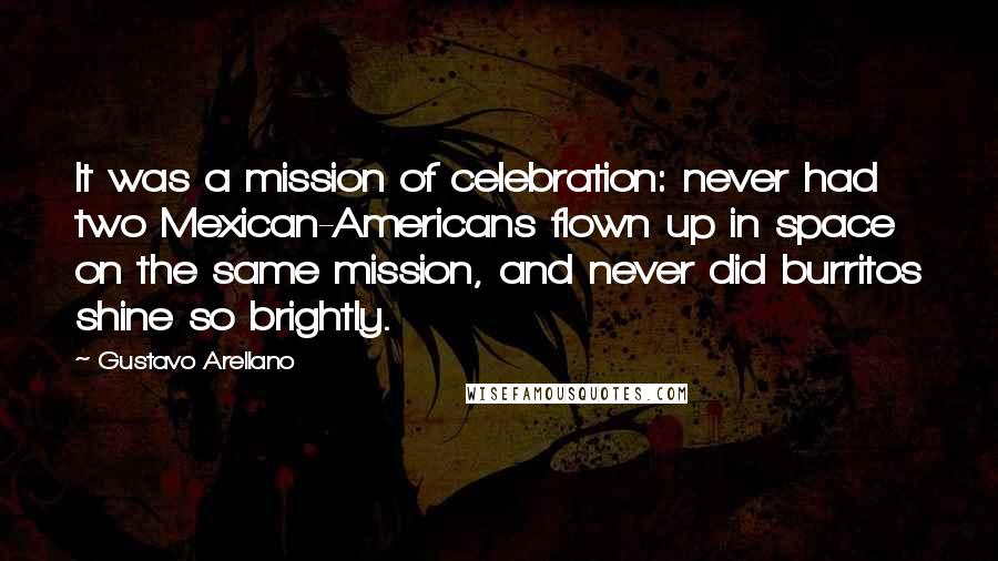 Gustavo Arellano Quotes: It was a mission of celebration: never had two Mexican-Americans flown up in space on the same mission, and never did burritos shine so brightly.