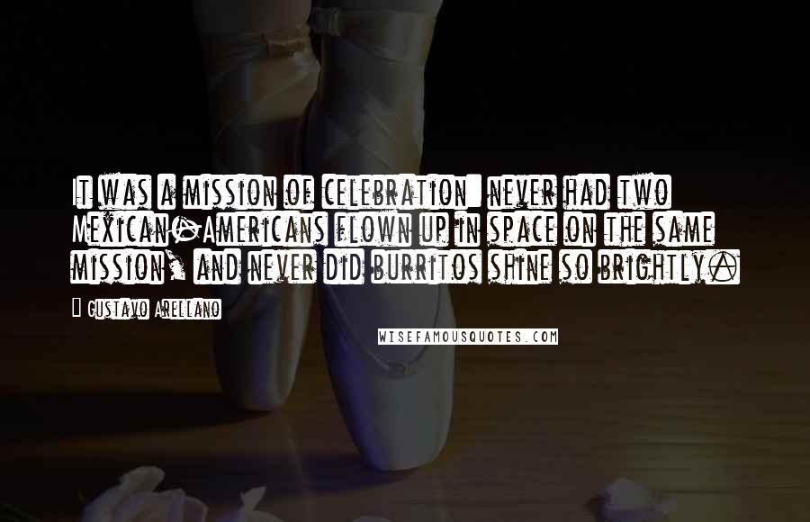 Gustavo Arellano Quotes: It was a mission of celebration: never had two Mexican-Americans flown up in space on the same mission, and never did burritos shine so brightly.