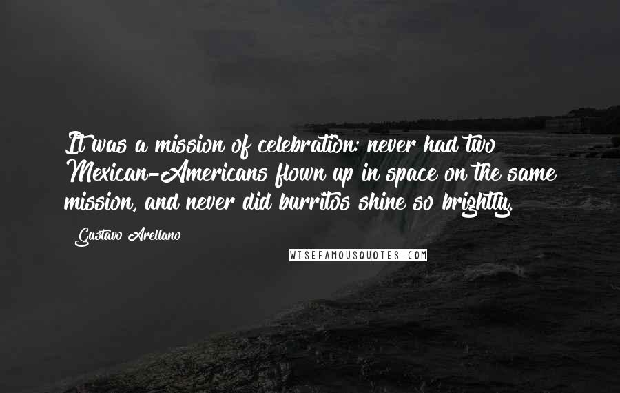 Gustavo Arellano Quotes: It was a mission of celebration: never had two Mexican-Americans flown up in space on the same mission, and never did burritos shine so brightly.