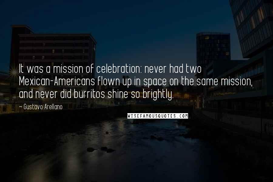 Gustavo Arellano Quotes: It was a mission of celebration: never had two Mexican-Americans flown up in space on the same mission, and never did burritos shine so brightly.