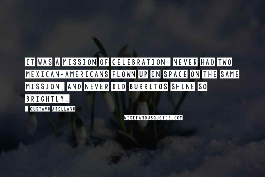 Gustavo Arellano Quotes: It was a mission of celebration: never had two Mexican-Americans flown up in space on the same mission, and never did burritos shine so brightly.