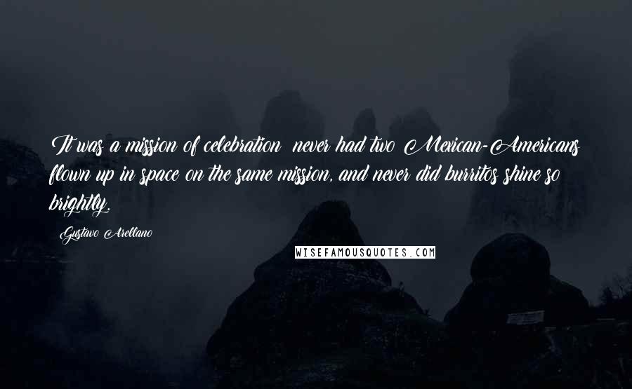 Gustavo Arellano Quotes: It was a mission of celebration: never had two Mexican-Americans flown up in space on the same mission, and never did burritos shine so brightly.