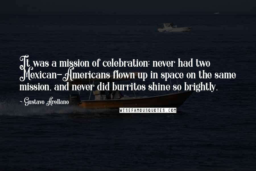 Gustavo Arellano Quotes: It was a mission of celebration: never had two Mexican-Americans flown up in space on the same mission, and never did burritos shine so brightly.