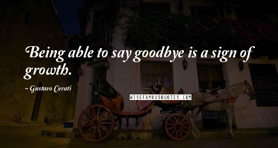 Gustavo Cerati Quotes: Being able to say goodbye is a sign of growth.