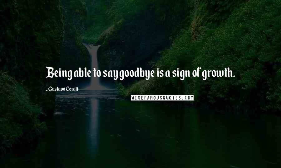 Gustavo Cerati Quotes: Being able to say goodbye is a sign of growth.