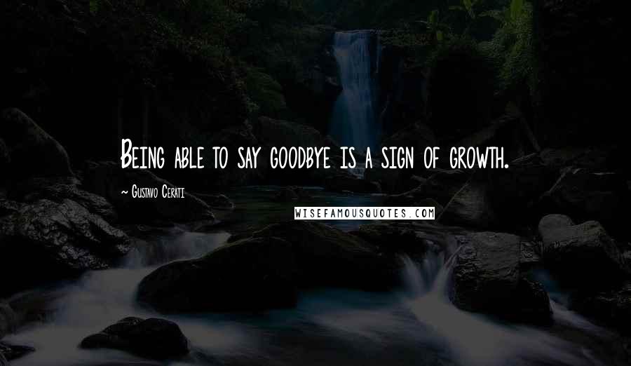 Gustavo Cerati Quotes: Being able to say goodbye is a sign of growth.