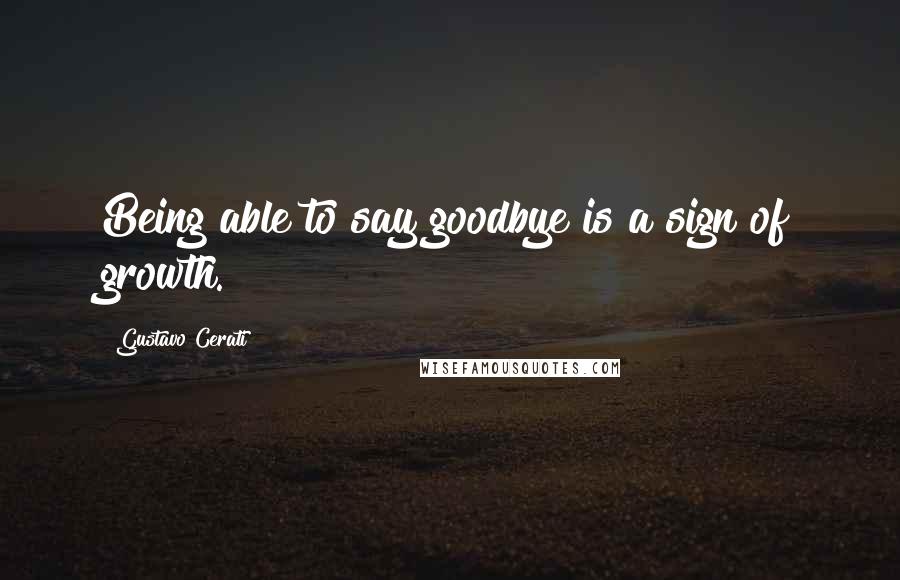 Gustavo Cerati Quotes: Being able to say goodbye is a sign of growth.