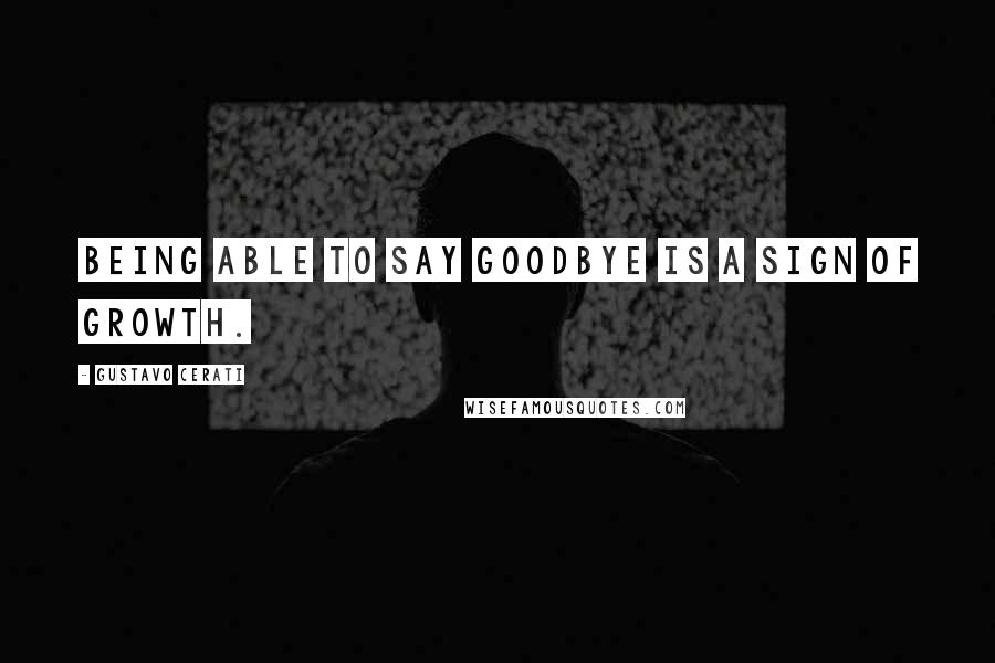 Gustavo Cerati Quotes: Being able to say goodbye is a sign of growth.