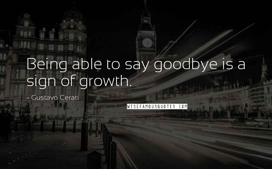 Gustavo Cerati Quotes: Being able to say goodbye is a sign of growth.