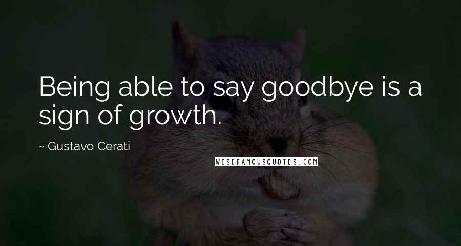 Gustavo Cerati Quotes: Being able to say goodbye is a sign of growth.