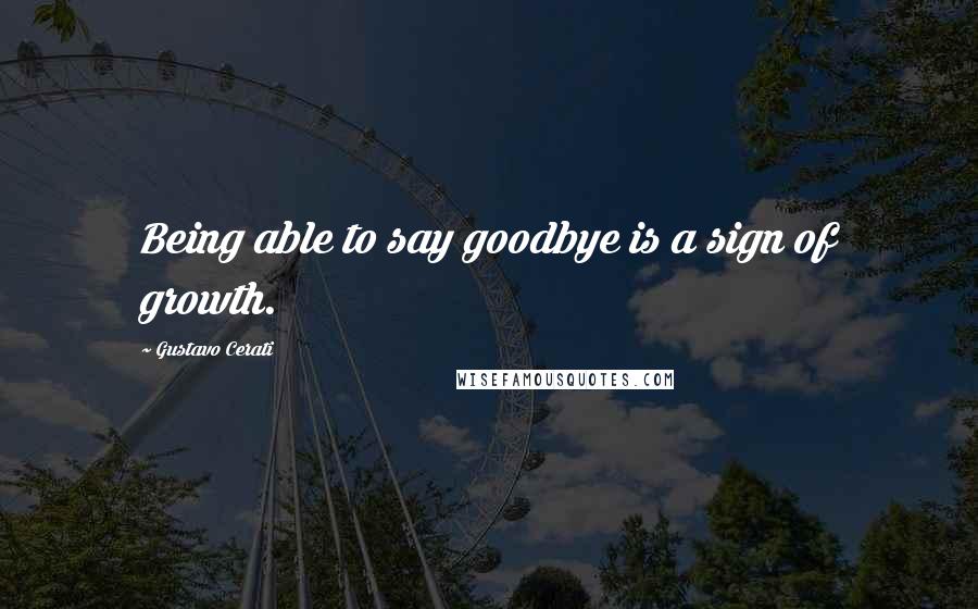 Gustavo Cerati Quotes: Being able to say goodbye is a sign of growth.