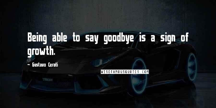 Gustavo Cerati Quotes: Being able to say goodbye is a sign of growth.