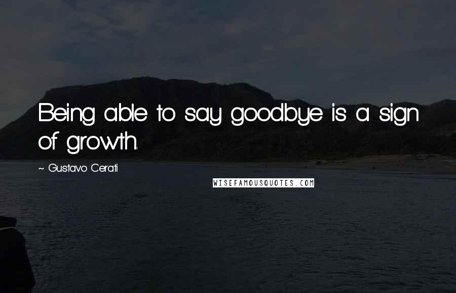 Gustavo Cerati Quotes: Being able to say goodbye is a sign of growth.