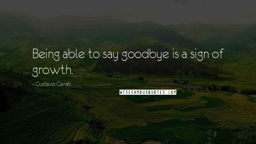 Gustavo Cerati Quotes: Being able to say goodbye is a sign of growth.