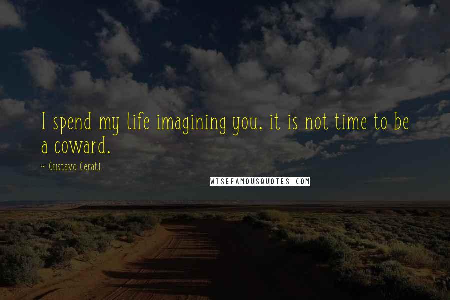 Gustavo Cerati Quotes: I spend my life imagining you, it is not time to be a coward.