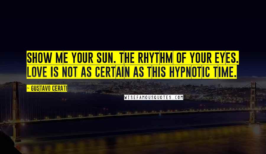 Gustavo Cerati Quotes: Show me your sun. The rhythm of your eyes. Love is not as certain as this hypnotic time.