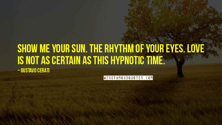 Gustavo Cerati Quotes: Show me your sun. The rhythm of your eyes. Love is not as certain as this hypnotic time.