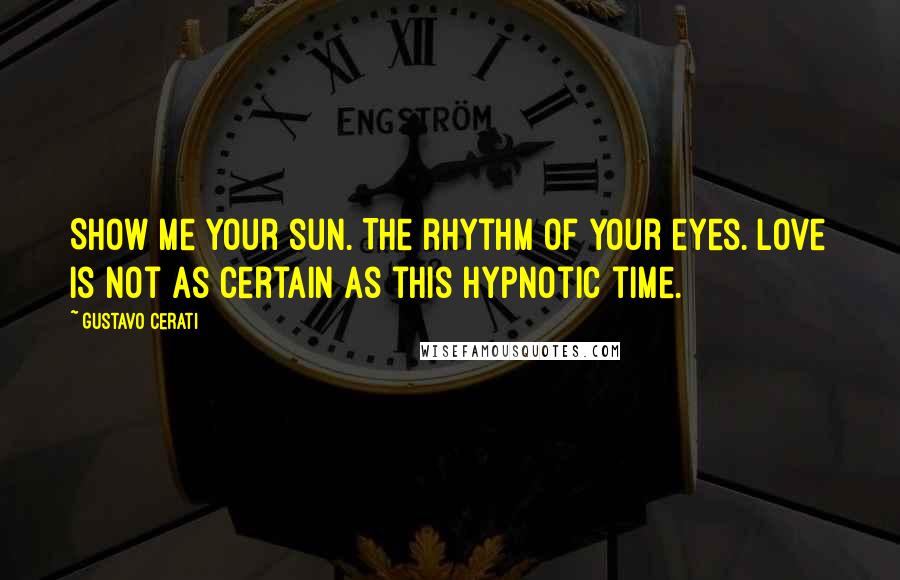 Gustavo Cerati Quotes: Show me your sun. The rhythm of your eyes. Love is not as certain as this hypnotic time.