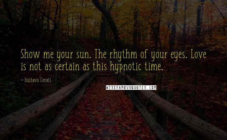 Gustavo Cerati Quotes: Show me your sun. The rhythm of your eyes. Love is not as certain as this hypnotic time.