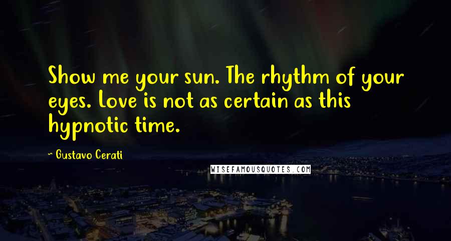 Gustavo Cerati Quotes: Show me your sun. The rhythm of your eyes. Love is not as certain as this hypnotic time.