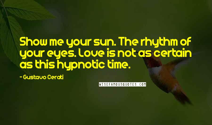 Gustavo Cerati Quotes: Show me your sun. The rhythm of your eyes. Love is not as certain as this hypnotic time.