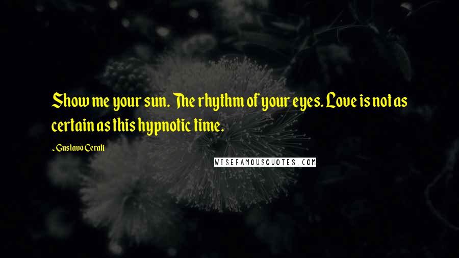 Gustavo Cerati Quotes: Show me your sun. The rhythm of your eyes. Love is not as certain as this hypnotic time.