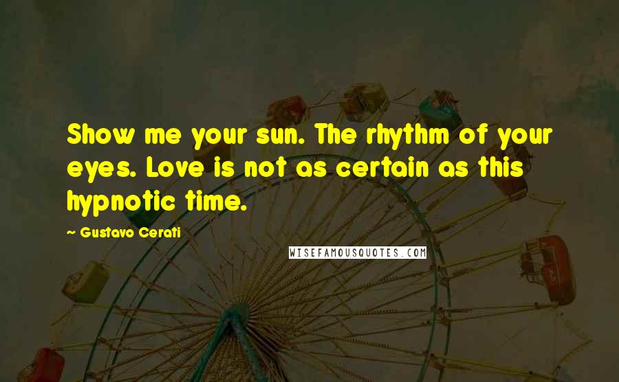 Gustavo Cerati Quotes: Show me your sun. The rhythm of your eyes. Love is not as certain as this hypnotic time.