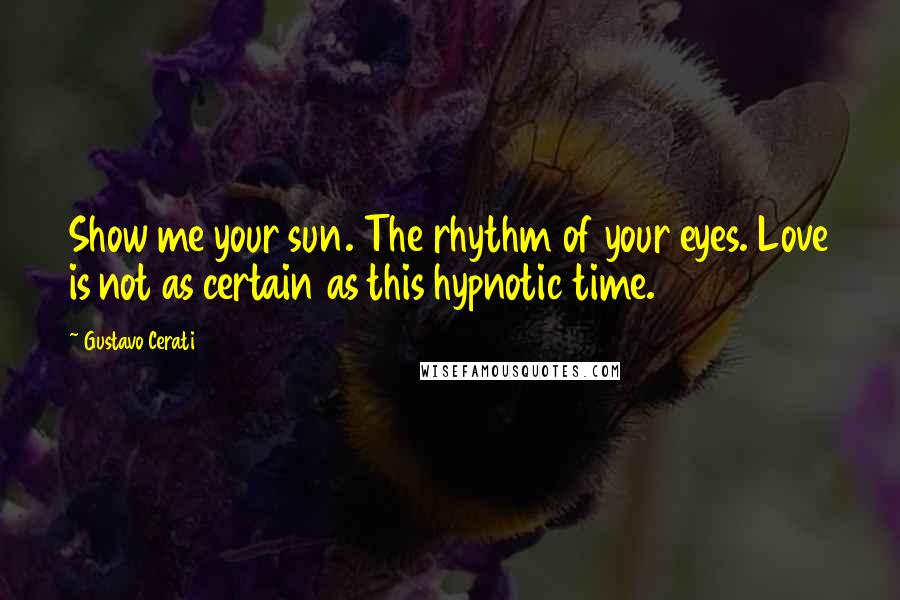 Gustavo Cerati Quotes: Show me your sun. The rhythm of your eyes. Love is not as certain as this hypnotic time.