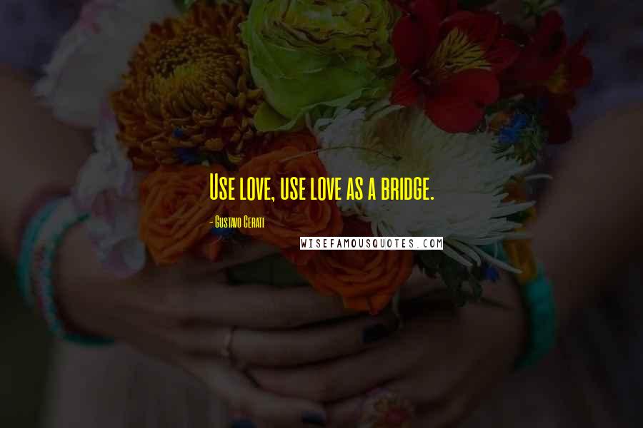 Gustavo Cerati Quotes: Use love, use love as a bridge.