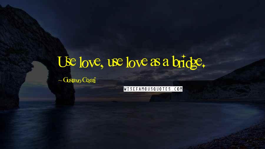 Gustavo Cerati Quotes: Use love, use love as a bridge.