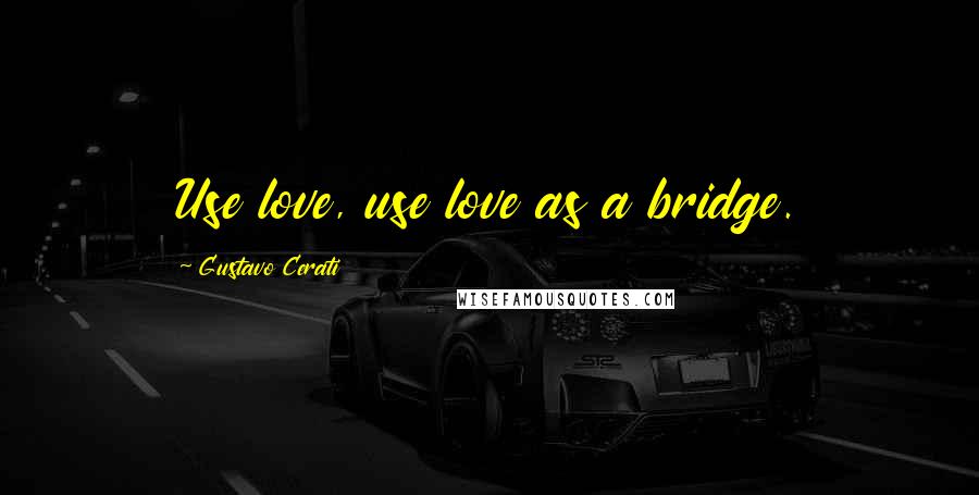 Gustavo Cerati Quotes: Use love, use love as a bridge.