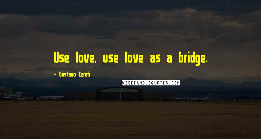 Gustavo Cerati Quotes: Use love, use love as a bridge.