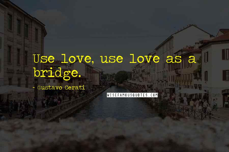 Gustavo Cerati Quotes: Use love, use love as a bridge.