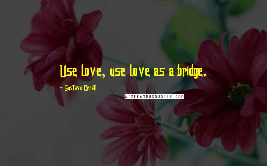 Gustavo Cerati Quotes: Use love, use love as a bridge.