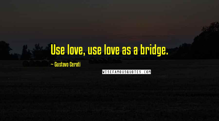 Gustavo Cerati Quotes: Use love, use love as a bridge.