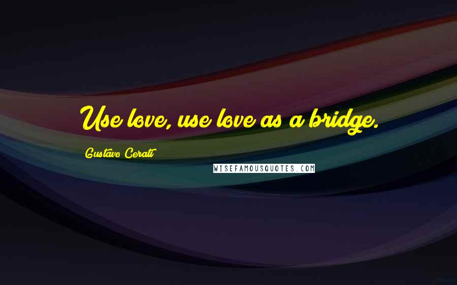 Gustavo Cerati Quotes: Use love, use love as a bridge.