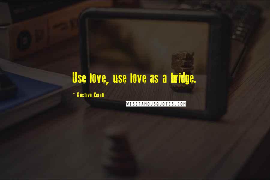 Gustavo Cerati Quotes: Use love, use love as a bridge.