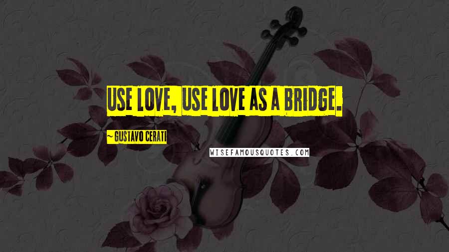 Gustavo Cerati Quotes: Use love, use love as a bridge.