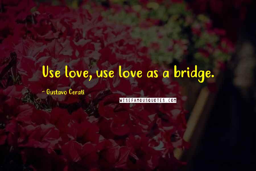 Gustavo Cerati Quotes: Use love, use love as a bridge.