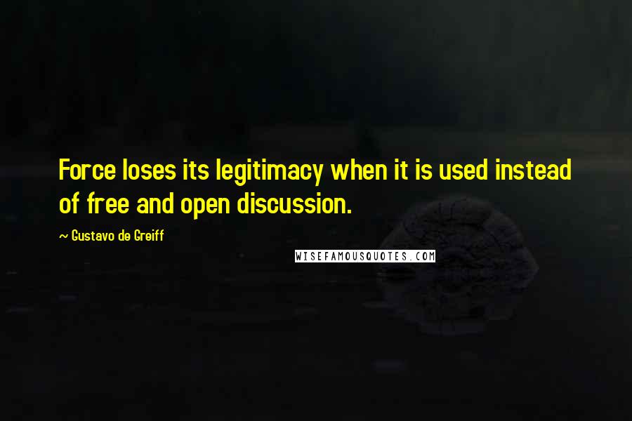 Gustavo De Greiff Quotes: Force loses its legitimacy when it is used instead of free and open discussion.