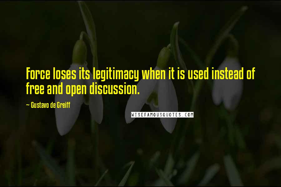 Gustavo De Greiff Quotes: Force loses its legitimacy when it is used instead of free and open discussion.