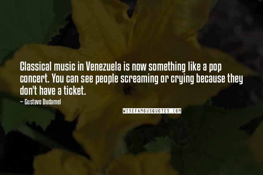 Gustavo Dudamel Quotes: Classical music in Venezuela is now something like a pop concert. You can see people screaming or crying because they don't have a ticket.