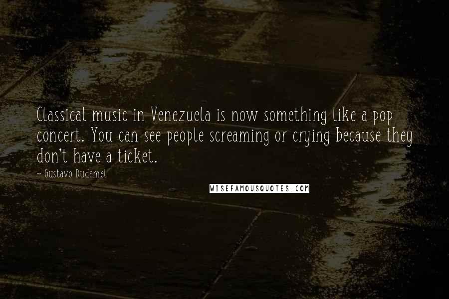 Gustavo Dudamel Quotes: Classical music in Venezuela is now something like a pop concert. You can see people screaming or crying because they don't have a ticket.