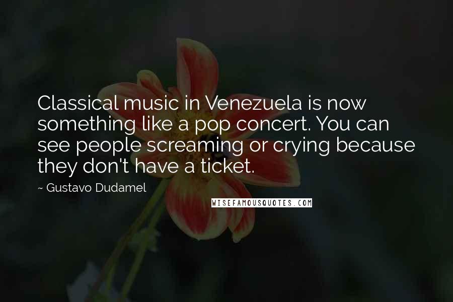 Gustavo Dudamel Quotes: Classical music in Venezuela is now something like a pop concert. You can see people screaming or crying because they don't have a ticket.