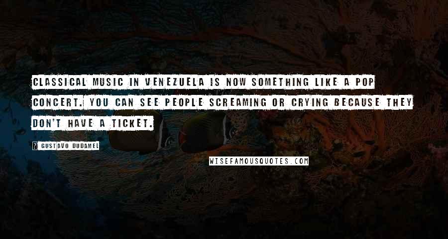 Gustavo Dudamel Quotes: Classical music in Venezuela is now something like a pop concert. You can see people screaming or crying because they don't have a ticket.