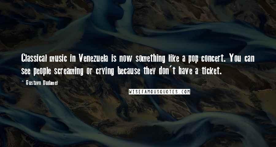 Gustavo Dudamel Quotes: Classical music in Venezuela is now something like a pop concert. You can see people screaming or crying because they don't have a ticket.