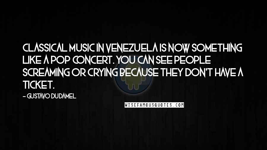 Gustavo Dudamel Quotes: Classical music in Venezuela is now something like a pop concert. You can see people screaming or crying because they don't have a ticket.