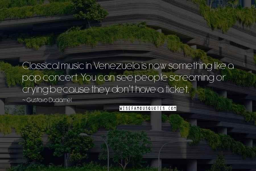 Gustavo Dudamel Quotes: Classical music in Venezuela is now something like a pop concert. You can see people screaming or crying because they don't have a ticket.